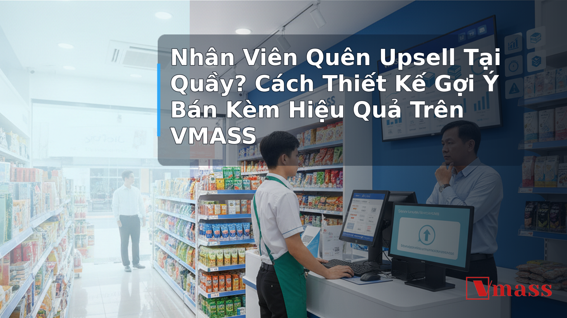 Nhân Viên Quên Upsell Tại Quầy? Cách Thiết Kế Gợi Ý Bán Kèm Hiệu Quả Trên VMASS - minh họa nội dung 1. Tại Sao Upsell Tại Quầy Liên Tục Bị Bỏ Sót?