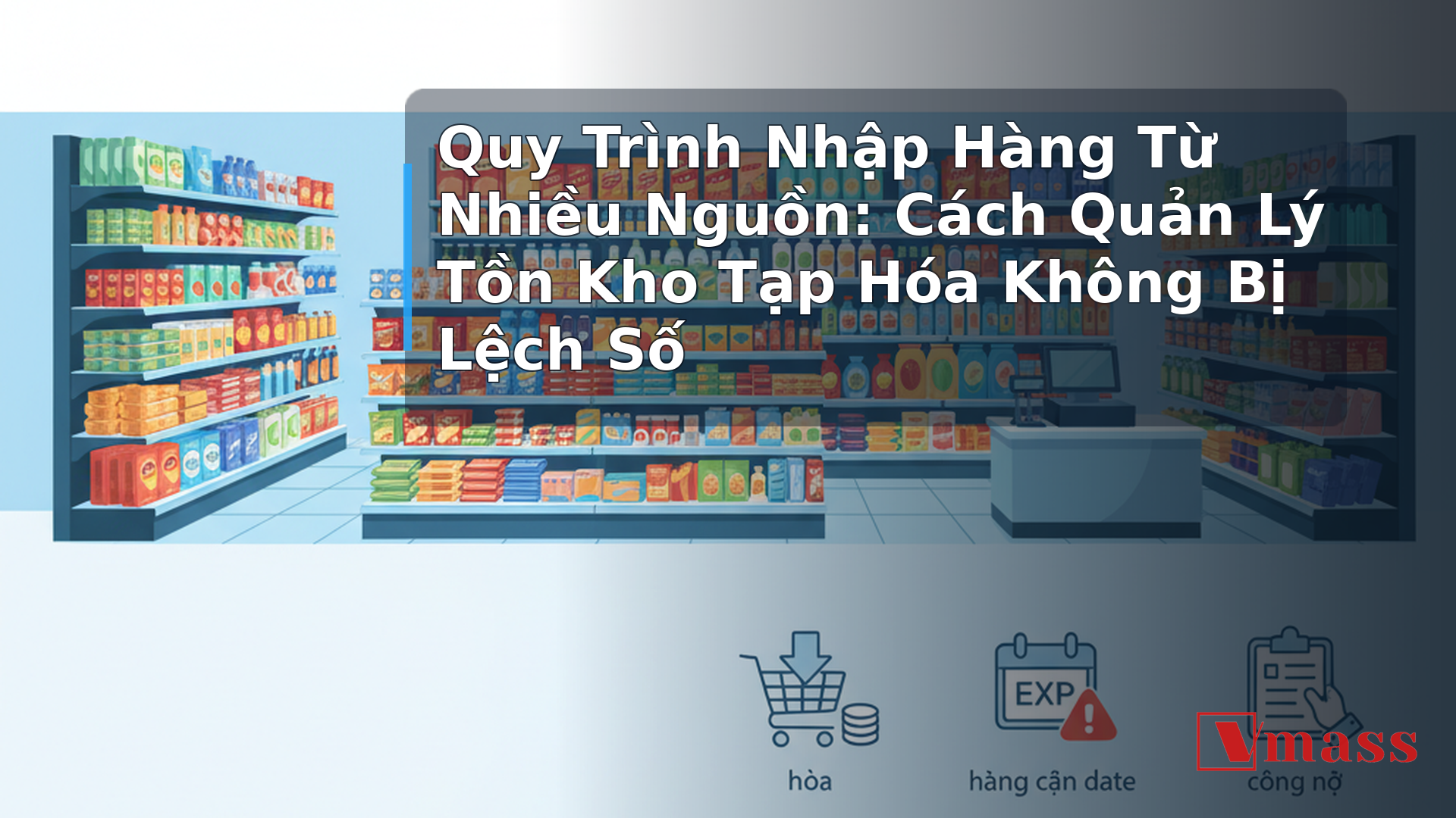 Quy Trình Nhập Hàng Từ Nhiều Nguồn: Cách Quản Lý Tồn Kho Tạp Hóa Không Bị Lệch Số - hình minh họa cho bài viết VMASS