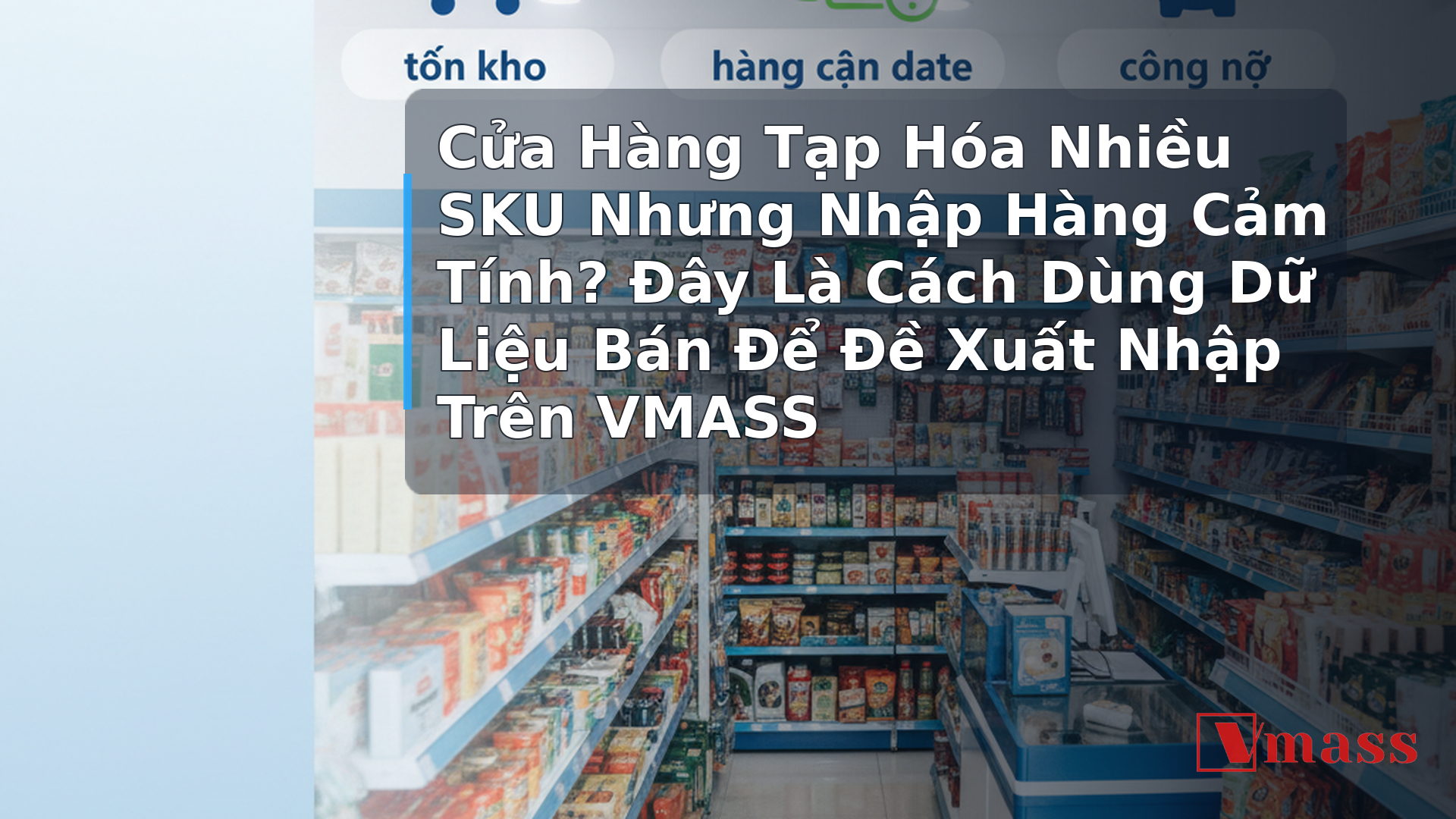 Cửa Hàng Tạp Hóa Nhiều SKU Nhưng Nhập Hàng Cảm Tính? Đây Là Cách Dùng Dữ Liệu Bán Để Đề Xuất Nhập Trên VMASS - hình minh họa cho bài viết VMASS