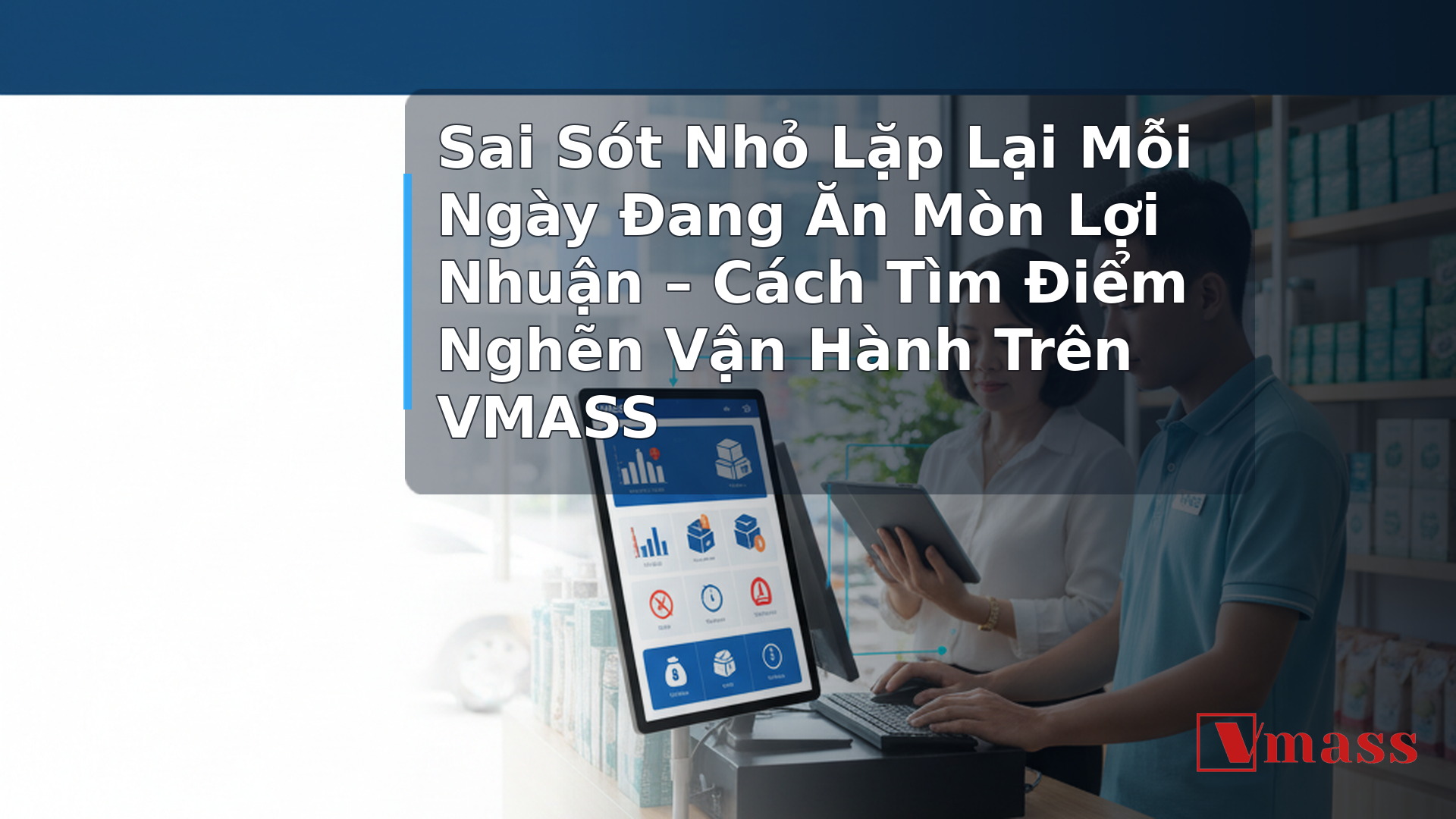 Sai Sót Nhỏ Lặp Lại Mỗi Ngày Đang Ăn Mòn Lợi Nhuận – Cách Tìm Điểm Nghẽn Vận Hành Trên VMASS 1 Sai Sót Nhỏ Lặp Lại Mỗi Ngày Đang Ăn Mòn Lợi Nhuận – Cách Tìm Điểm Nghẽn Vận Hành Trên VMASS - hình minh họa cho bài viết VMASS