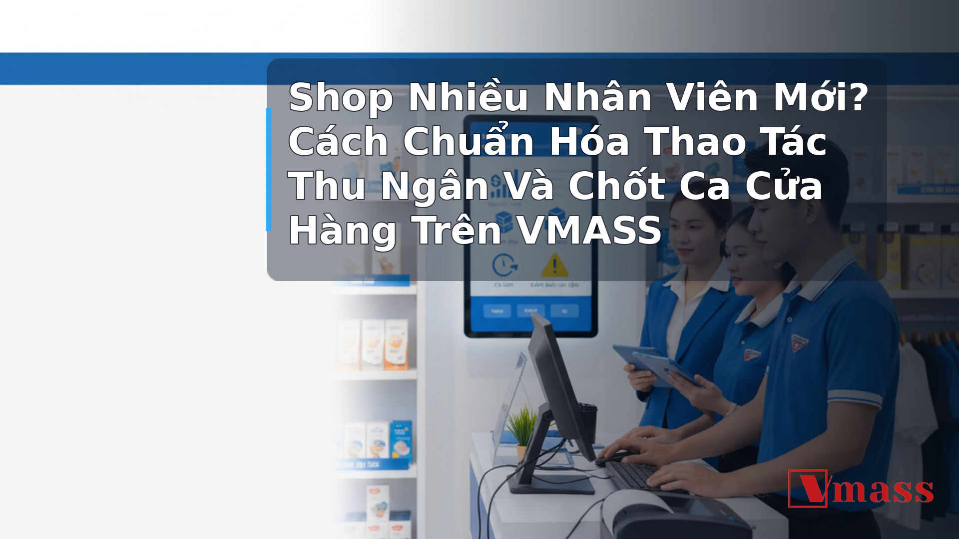 Shop Nhiều Nhân Viên Mới? Cách Chuẩn Hóa Thao Tác Thu Ngân Và Chốt Ca Cửa Hàng Trên VMASS - hình minh họa cho bài viết VMASS